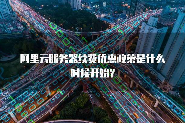 阿里云服务器续费优惠政策是什么时候开始?