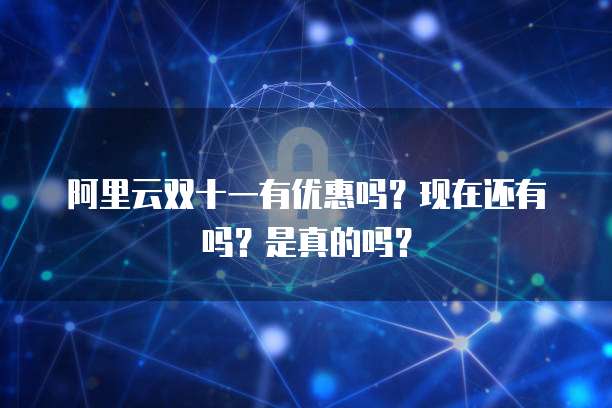 阿里云双十一有优惠吗?现在还有吗?是真的吗?