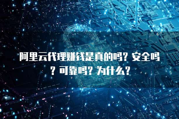 阿里云代理赚钱是真的吗?安全吗?可靠吗?为什么?