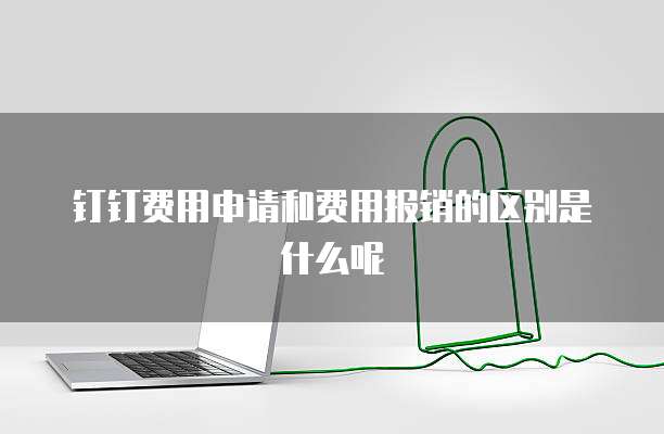 钉钉费用申请和费用报销的区别是什么呢