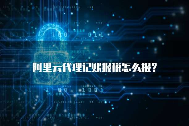 阿里云代理记账报税怎么报?