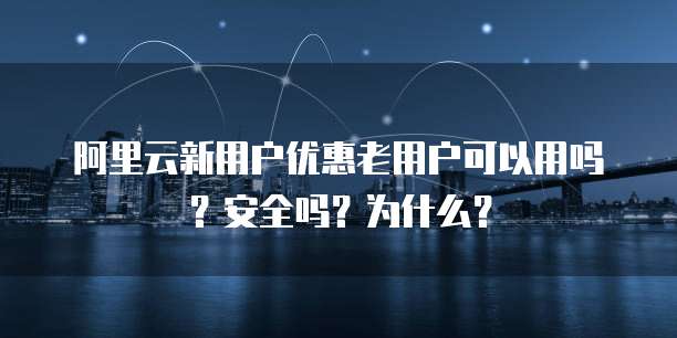 阿里云新用户优惠老用户可以用吗?安全吗?为什么?