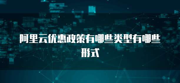 阿里云优惠政策有哪些类型有哪些形式