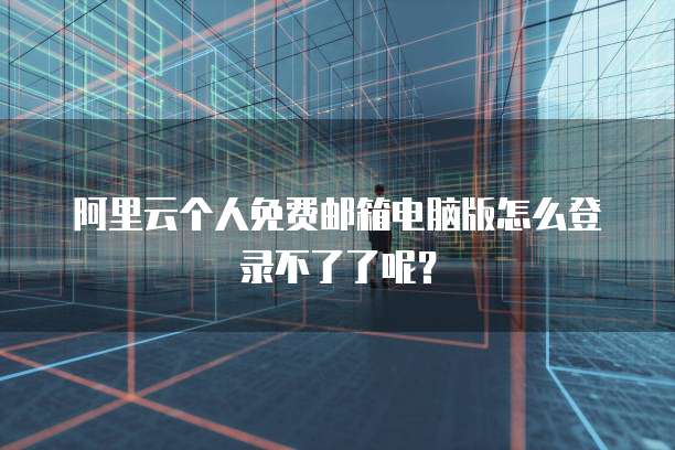 阿里云个人免费邮箱电脑版怎么登录不了了呢？
