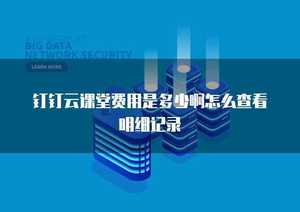 钉钉云课堂费用是多少啊怎么查看明细记录