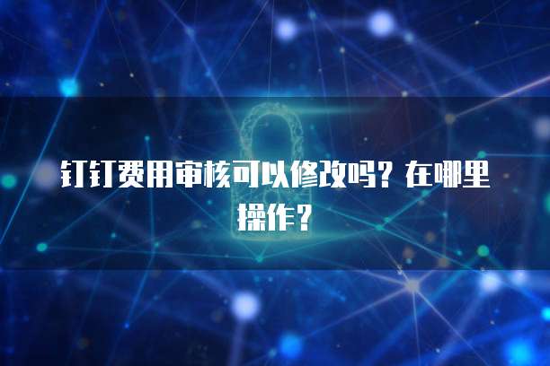 钉钉费用审核可以修改吗?在哪里操作?