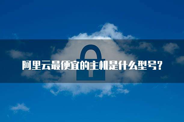 阿里云最便宜的主机是什么型号？
