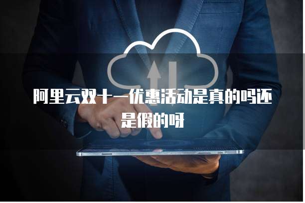 阿里云双十一优惠活动是真的吗还是假的呀
