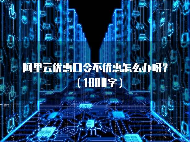 阿里云优惠口令不优惠怎么办呀?(1000字)