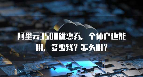 阿里云3500优惠券,个体户也能用,多少钱?怎么用?
