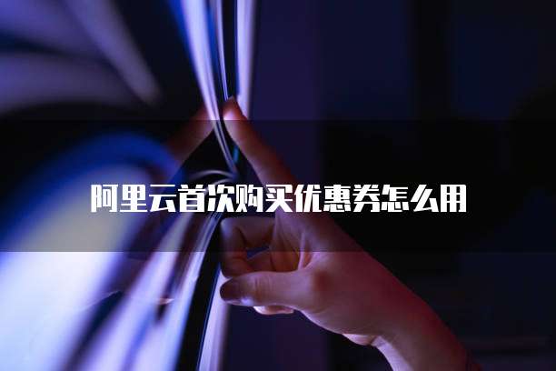 阿里云首次购买优惠券怎么用
