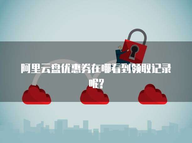 阿里云盘优惠券在哪看到领取记录呢?
