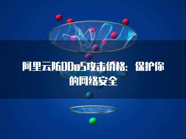 阿里云防DDoS攻击价格：保护你的网络安全