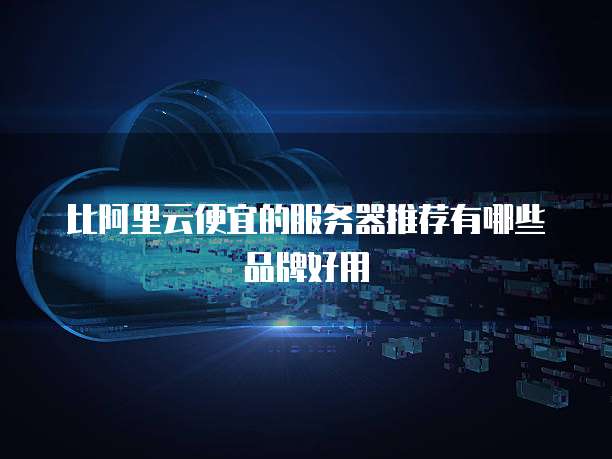 比阿里云便宜的服务器推荐有哪些品牌好用