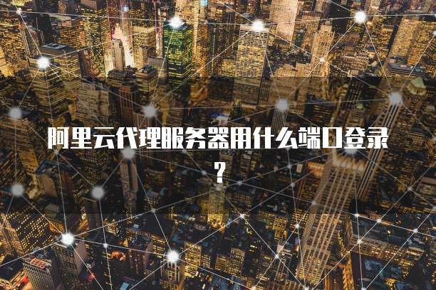 阿里云代理服务器用什么端口登录?