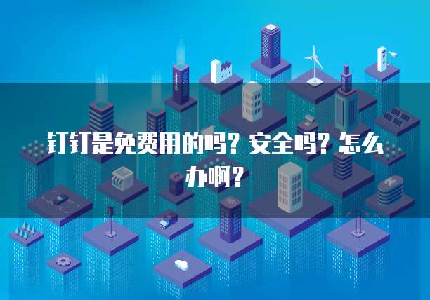 钉钉是免费用的吗?安全吗?怎么办啊?