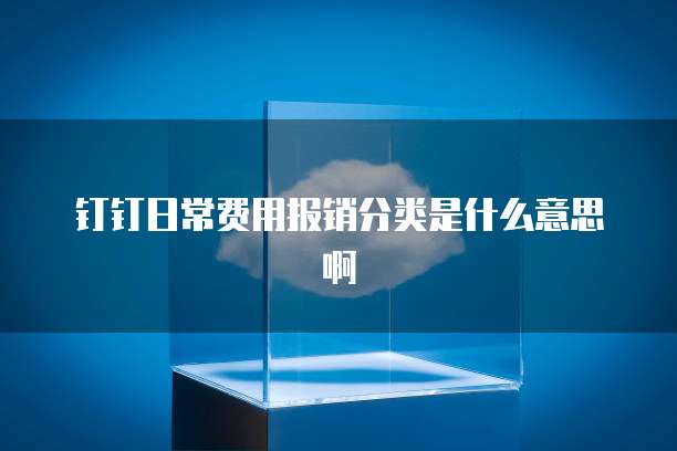 钉钉日常费用报销分类是什么意思啊