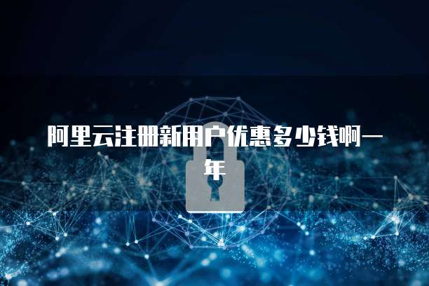 阿里云注册新用户优惠多少钱啊一年