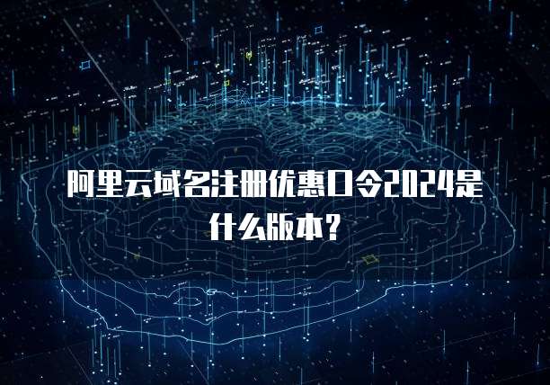 阿里云域名注册优惠口令2024是什么版本?