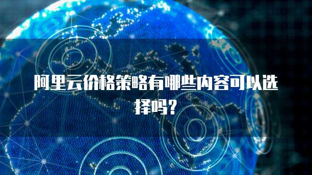 阿里云价格策略有哪些内容可以选择吗?