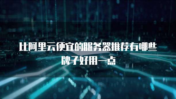 比阿里云便宜的服务器推荐有哪些牌子好用一点