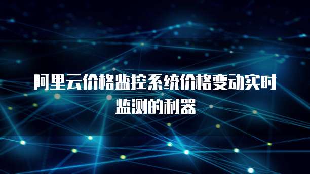 阿里云价格监控系统价格变动实时监测的利器