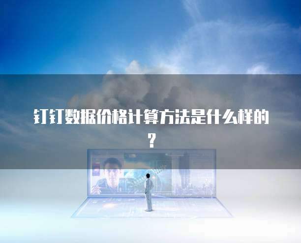钉钉数据价格计算方法是什么样的?