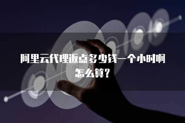 阿里云代理返点多少钱一个小时啊怎么算?