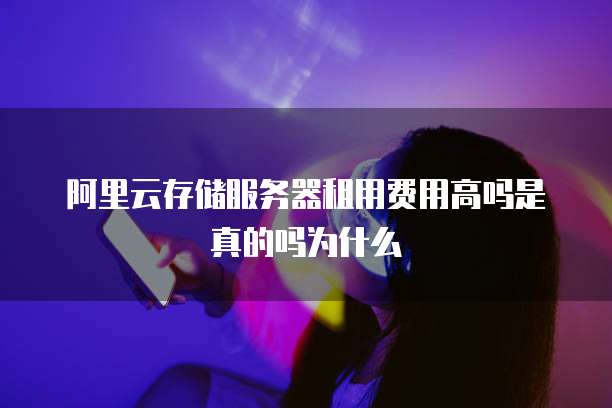 阿里云存储服务器租用费用高吗是真的吗为什么