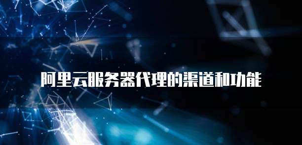 阿里云服务器代理的渠道和功能