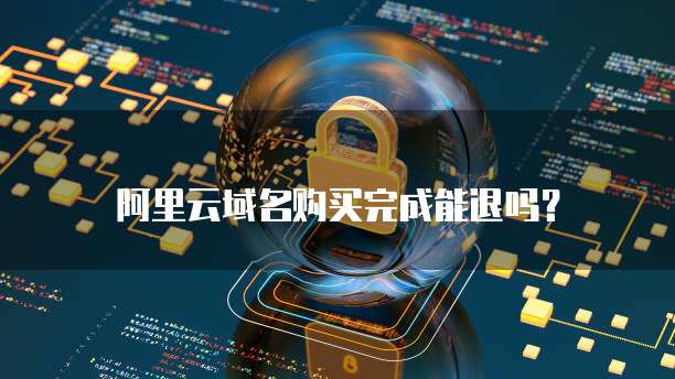 阿里云域名购买完成能退吗？