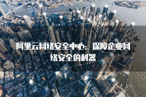 阿里云网络安全中心:保障企业网络安全的利器