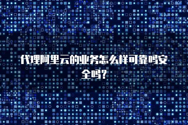 代理阿里云的业务怎么样可靠吗安全吗?