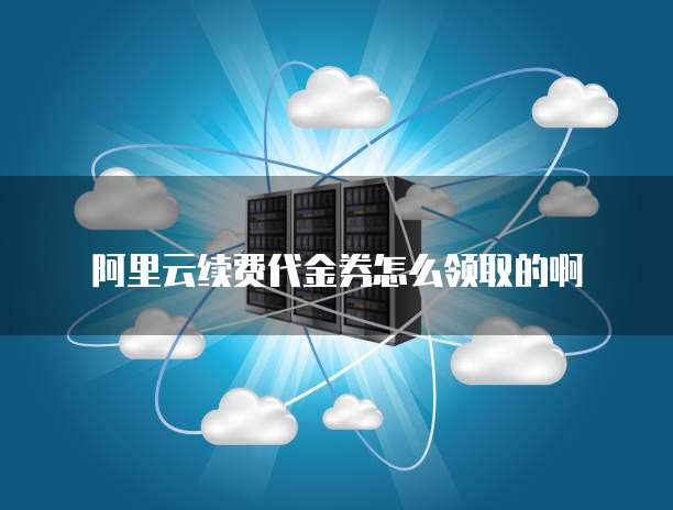 阿里云续费代金券怎么领取的啊