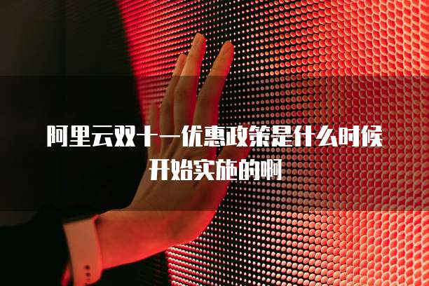 阿里云双十一优惠政策是什么时候开始实施的啊