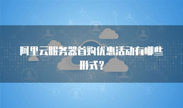 阿里云服务器首购优惠活动有哪些形式？