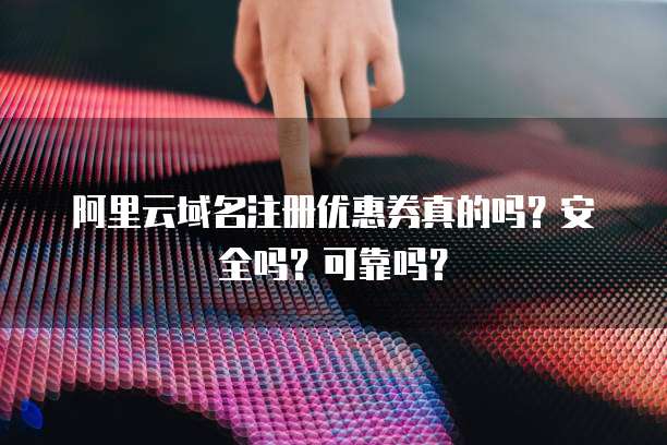 阿里云域名注册优惠券真的吗?安全吗?可靠吗?