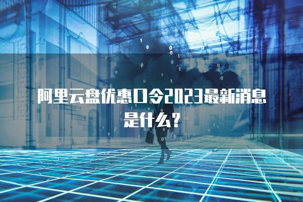 阿里云盘优惠口令2023最新消息是什么?