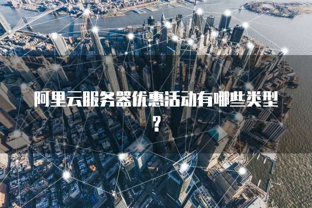 阿里云服务器优惠活动有哪些类型?