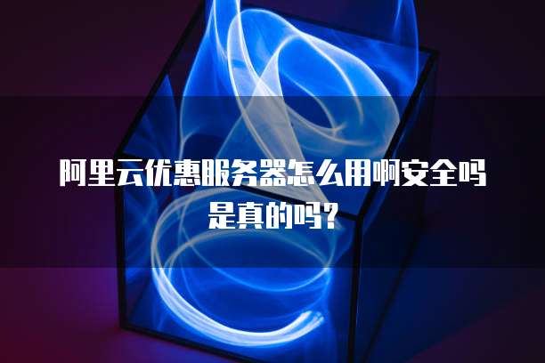 阿里云优惠服务器怎么用啊安全吗是真的吗?