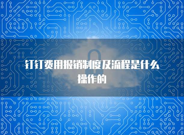钉钉费用报销制度及流程是什么操作的
