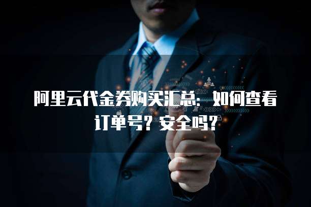阿里云代金券购买汇总:如何查看订单号?安全吗?