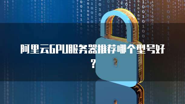 阿里云GPU服务器推荐哪个型号好?