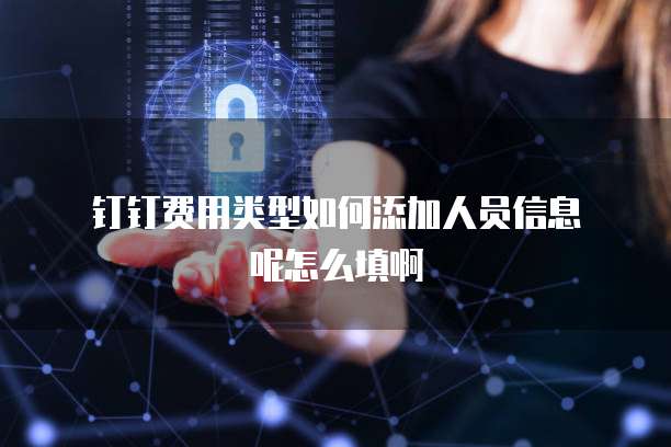  钉钉费用类型如何添加人员信息呢怎么填啊