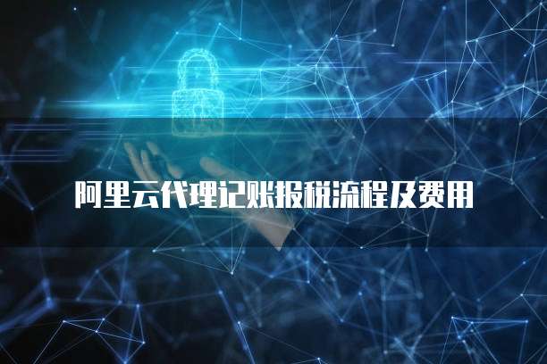 阿里云代理记账报税流程及费用
