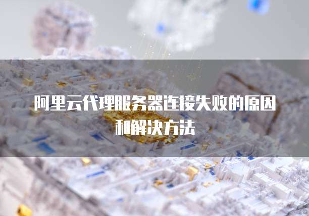 阿里云代理服务器连接失败的原因和解决方法