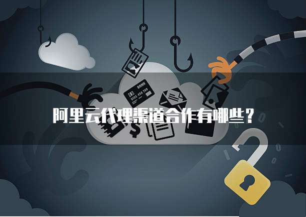 阿里云代理渠道合作有哪些?
