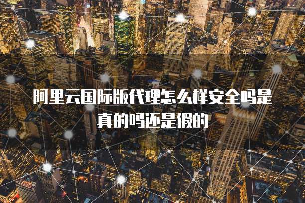 阿里云国际版代理怎么样安全吗是真的吗还是假的