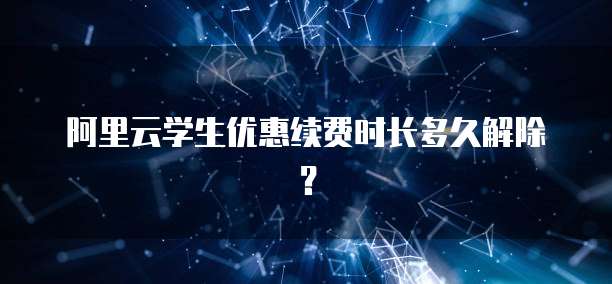阿里云学生优惠续费时长多久解除？