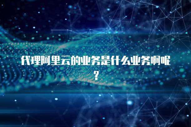 代理阿里云的业务是什么业务啊呢?